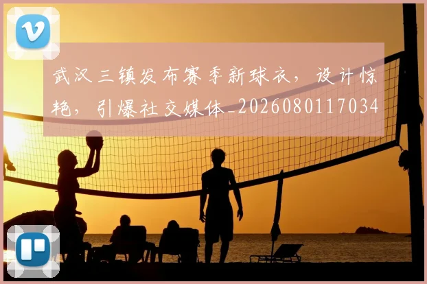 武汉三镇发布赛季新球衣，设计惊艳，引爆社交媒体_20260801170349