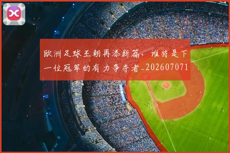 欧洲足球王朝再添新篇，谁将是下一位冠军的有力争夺者_20260707152558_20260801170336
